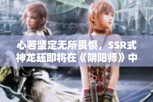 心若坚定无所畏惧，SSR式神龙珏即将在《阴阳师》中震撼登场