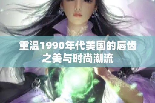 重温1990年代美国的唇齿之美与时尚潮流