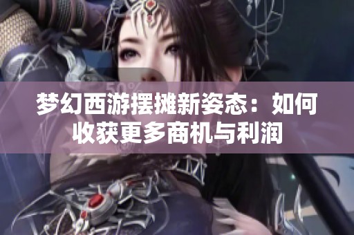 梦幻西游摆摊新姿态：如何收获更多商机与利润