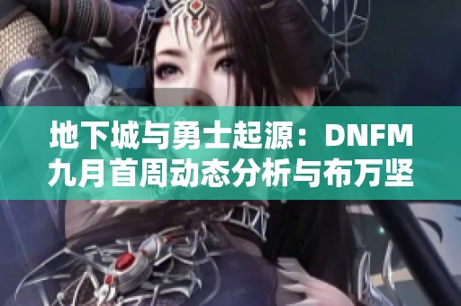 地下城与勇士起源：DNFM九月首周动态分析与布万坚守状态点评