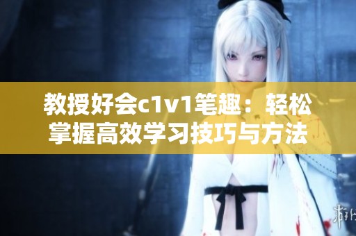 教授好会c1v1笔趣：轻松掌握高效学习技巧与方法