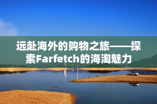 远赴海外的购物之旅——探索Farfetch的海淘魅力