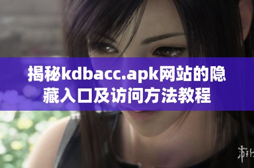 揭秘kdbacc.apk网站的隐藏入口及访问方法教程