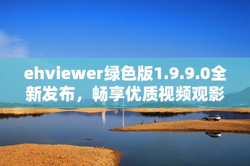 ehviewer绿色版1.9.9.0全新发布，畅享优质视频观影体验