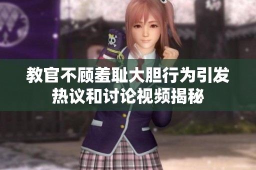 教官不顾羞耻大胆行为引发热议和讨论视频揭秘