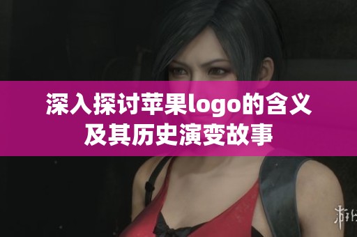 深入探讨苹果logo的含义及其历史演变故事