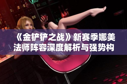 《金铲铲之战》新赛季娜美法师阵容深度解析与强势构建技巧