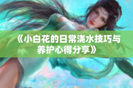 《小白花的日常浇水技巧与养护心得分享》