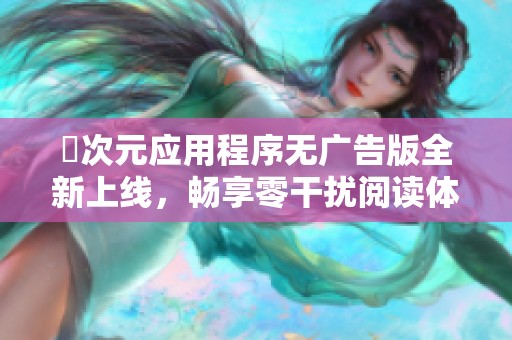 囧次元应用程序无广告版全新上线，畅享零干扰阅读体验