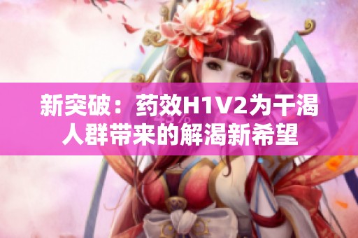 新突破：药效H1V2为干渴人群带来的解渴新希望