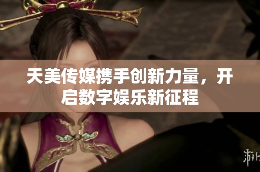 天美传媒携手创新力量，开启数字娱乐新征程