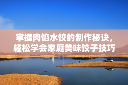 掌握肉馅水饺的制作秘诀，轻松学会家庭美味饺子技巧