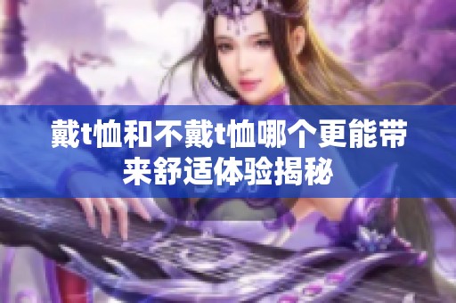 戴t恤和不戴t恤哪个更能带来舒适体验揭秘