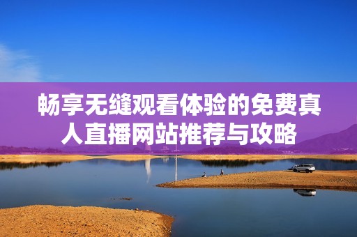 畅享无缝观看体验的免费真人直播网站推荐与攻略