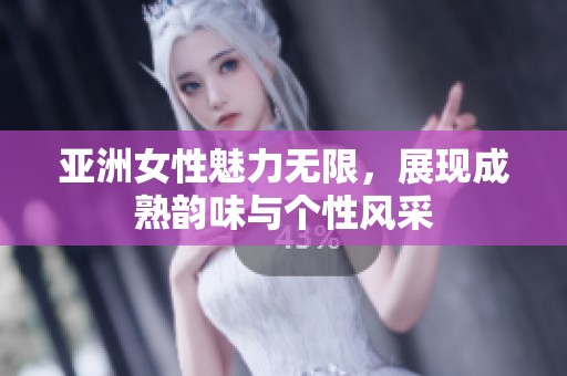 亚洲女性魅力无限，展现成熟韵味与个性风采