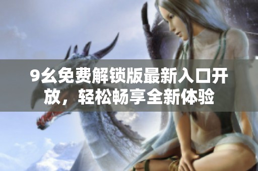 9幺免费解锁版最新入口开放，轻松畅享全新体验