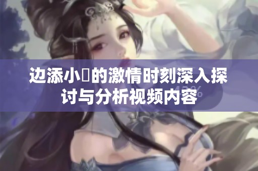 边添小泬的激情时刻深入探讨与分析视频内容