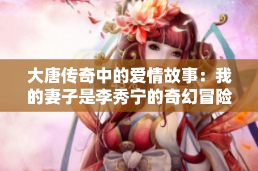 大唐传奇中的爱情故事：我的妻子是李秀宁的奇幻冒险