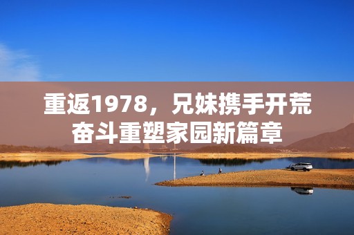 重返1978，兄妹携手开荒奋斗重塑家园新篇章