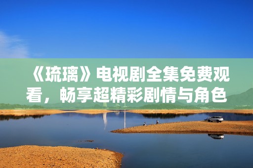 《琉璃》电视剧全集免费观看，畅享超精彩剧情与角色互动