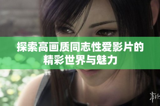 探索高画质同志性爱影片的精彩世界与魅力