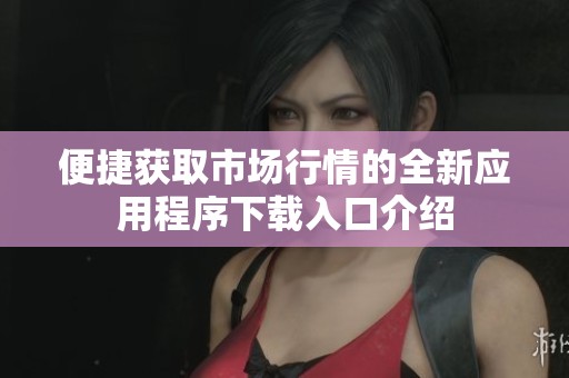 便捷获取市场行情的全新应用程序下载入口介绍