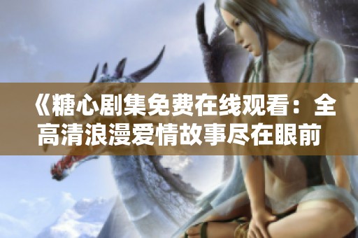 《糖心剧集免费在线观看：全高清浪漫爱情故事尽在眼前》