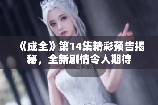 《成全》第14集精彩预告揭秘，全新剧情令人期待