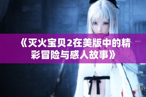 《灭火宝贝2在美版中的精彩冒险与感人故事》