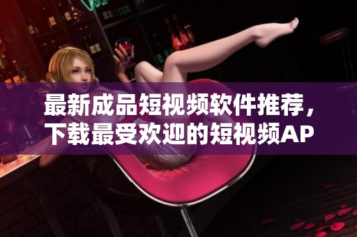 最新成品短视频软件推荐，下载最受欢迎的短视频APP