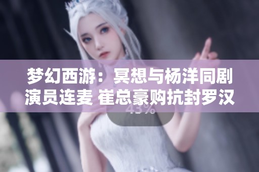 梦幻西游：冥想与杨洋同剧演员连麦 崔总豪购抗封罗汉鞋