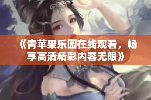 《青苹果乐园在线观看，畅享高清精彩内容无限》
