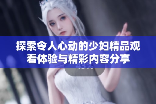 探索令人心动的少妇精品观看体验与精彩内容分享