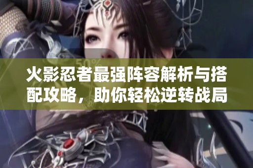 火影忍者最强阵容解析与搭配攻略，助你轻松逆转战局