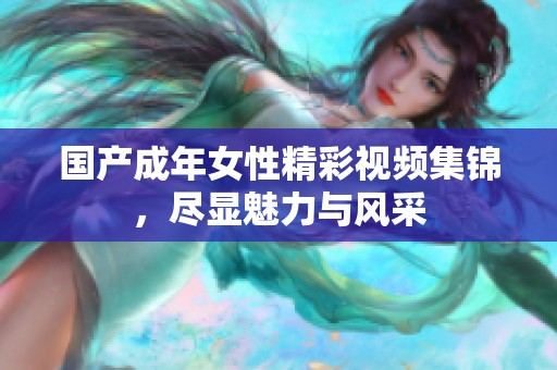 国产成年女性精彩视频集锦，尽显魅力与风采