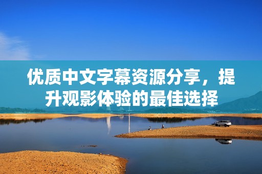 优质中文字幕资源分享，提升观影体验的最佳选择