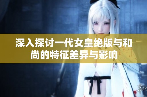 深入探讨一代女皇绝版与和尚的特征差异与影响