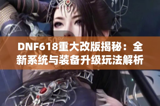 DNF618重大改版揭秘：全新系统与装备升级玩法解析