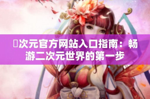 囧次元官方网站入口指南：畅游二次元世界的第一步