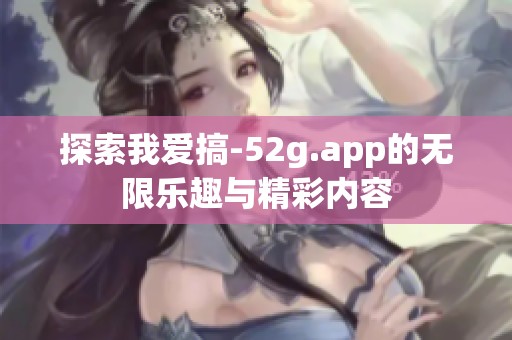 探索我爱搞-52g.app的无限乐趣与精彩内容