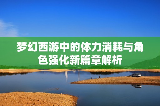 梦幻西游中的体力消耗与角色强化新篇章解析