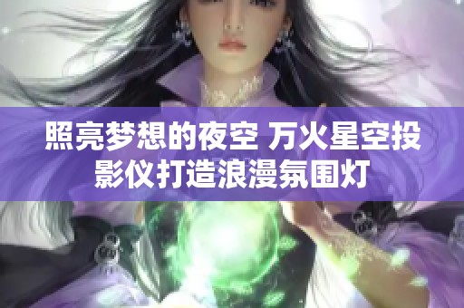 照亮梦想的夜空 万火星空投影仪打造浪漫氛围灯