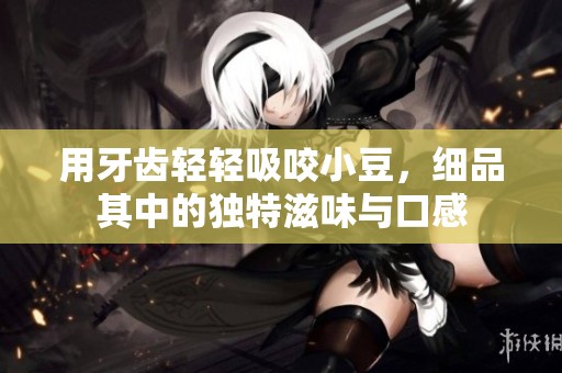 用牙齿轻轻吸咬小豆，细品其中的独特滋味与口感