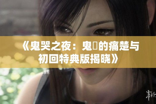 《鬼哭之夜：鬼姫的痛楚与初回特典版揭晓》