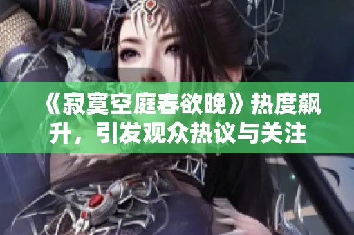《寂寞空庭春欲晚》热度飙升，引发观众热议与关注