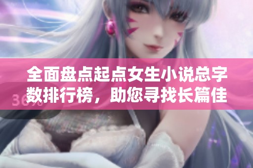 全面盘点起点女生小说总字数排行榜，助您寻找长篇佳作