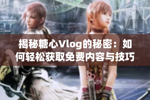 揭秘糖心Vlog的秘密：如何轻松获取免费内容与技巧