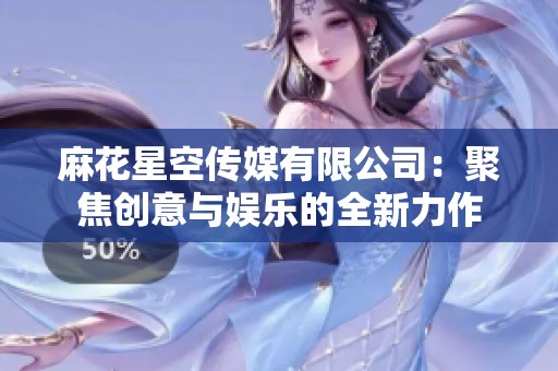 麻花星空传媒有限公司：聚焦创意与娱乐的全新力作