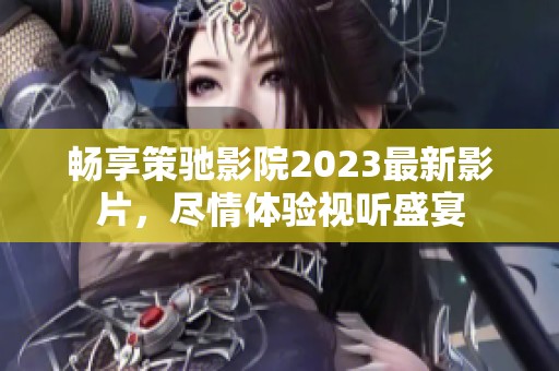 畅享策驰影院2023最新影片，尽情体验视听盛宴