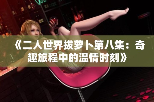 《二人世界拔萝卜第八集：奇趣旅程中的温情时刻》